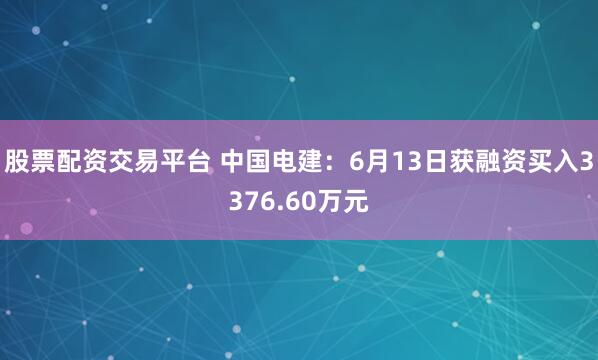 股票配资交易平台 中国电建：6月13日获融资买入3376.60万元