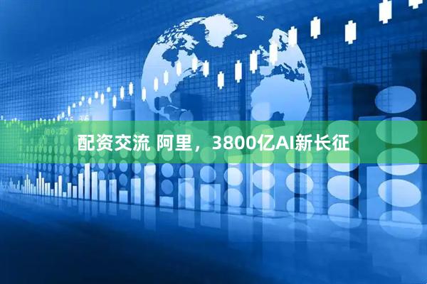配资交流 阿里，3800亿AI新长征
