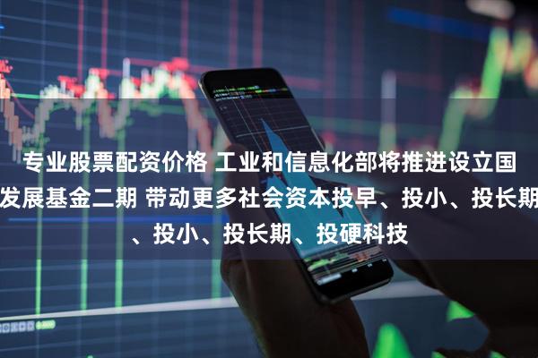 专业股票配资价格 工业和信息化部将推进设立国家中小企业发展基金二期 带动更多社会资本投早、投小、投长期、投硬科技