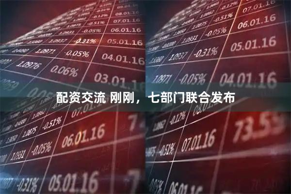 配资交流 刚刚，七部门联合发布