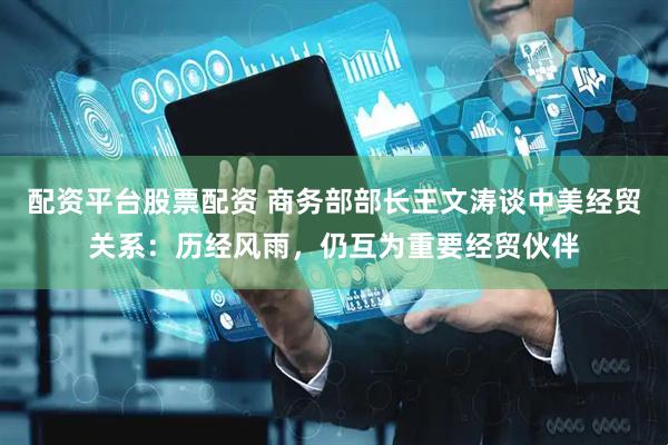 配资平台股票配资 商务部部长王文涛谈中美经贸关系：历经风雨，仍互为重要经贸伙伴