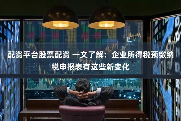 配资平台股票配资 一文了解：企业所得税预缴纳税申报表有这些新变化