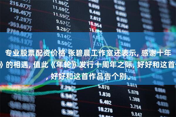 专业股票配资价格 张碧晨工作室还表示, 感谢十年前与《年轮》的相遇, 值此《年轮》发行十周年之际, 好好和这首作品告个别。