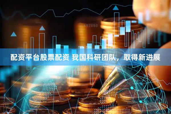 配资平台股票配资 我国科研团队，取得新进展