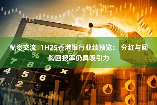 配资交流  1H25香港银行业绩预览： 分红与回购回报率仍具吸引力