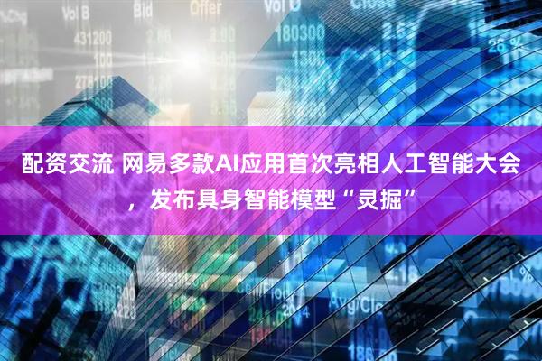 配资交流 网易多款AI应用首次亮相人工智能大会，发布具身智能模型“灵掘”