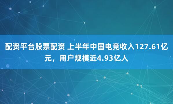 配资平台股票配资 上半年中国电竞收入127.61亿元，用户规模近4.93亿人