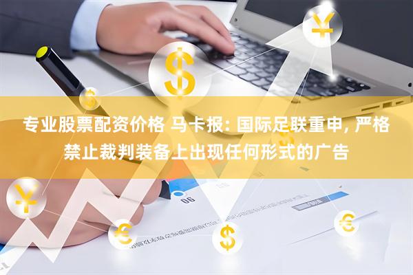 专业股票配资价格 马卡报: 国际足联重申, 严格禁止裁判装备上出现任何形式的广告