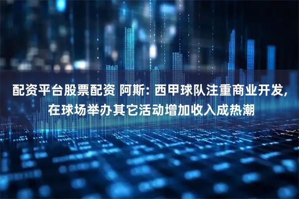 配资平台股票配资 阿斯: 西甲球队注重商业开发, 在球场举办其它活动增加收入成热潮
