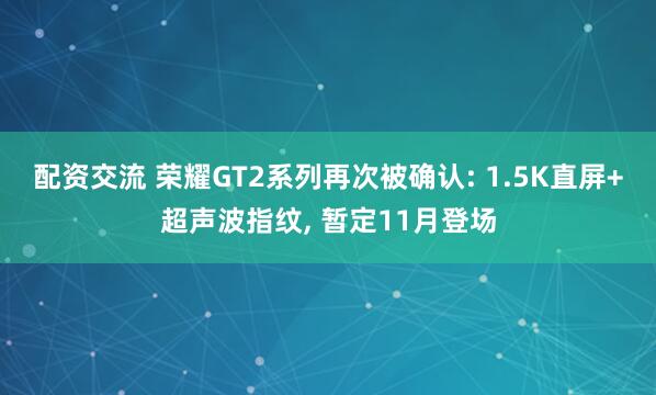 配资交流 荣耀GT2系列再次被确认: 1.5K直屏+超声波指纹, 暂定11月登场