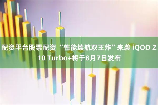 配资平台股票配资 “性能续航双王炸”来袭 iQOO Z10 Turbo+将于8月7日发布