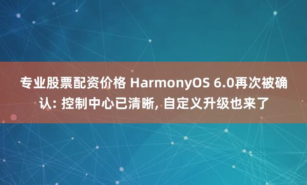 专业股票配资价格 HarmonyOS 6.0再次被确认: 控制中心已清晰, 自定义升级也来了