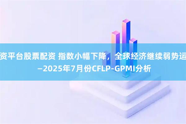 配资平台股票配资 指数小幅下降，全球经济继续弱势运行 —2025年7月份CFLP-GPMI分析