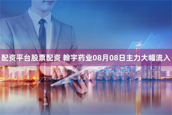 配资平台股票配资 翰宇药业08月08日主力大幅流入