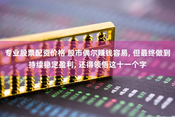 专业股票配资价格 股市偶尔赚钱容易, 但最终做到持续稳定盈利, 还得领悟这十一个字