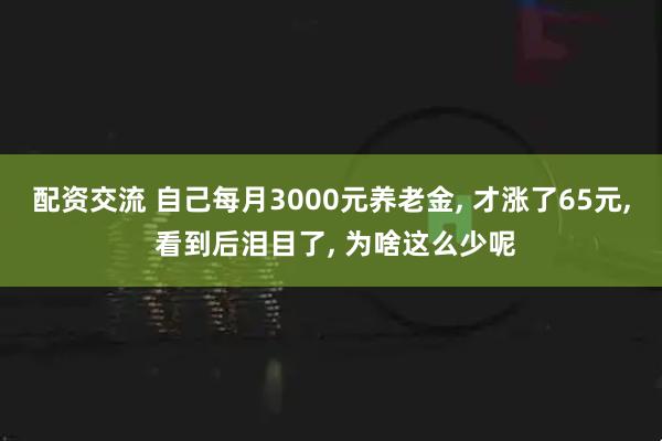 配资交流 自己每月3000元养老金, 才涨了65元, 看到后泪目了, 为啥这么少呢