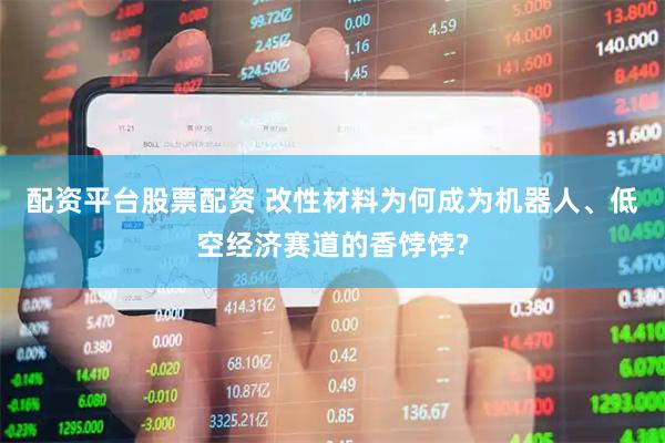 配资平台股票配资 改性材料为何成为机器人、低空经济赛道的香饽饽?