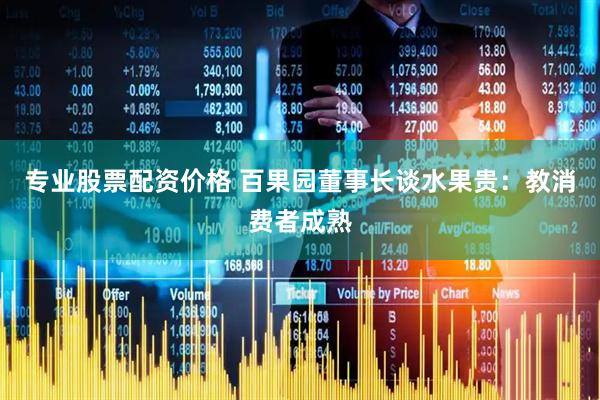 专业股票配资价格 百果园董事长谈水果贵：教消费者成熟