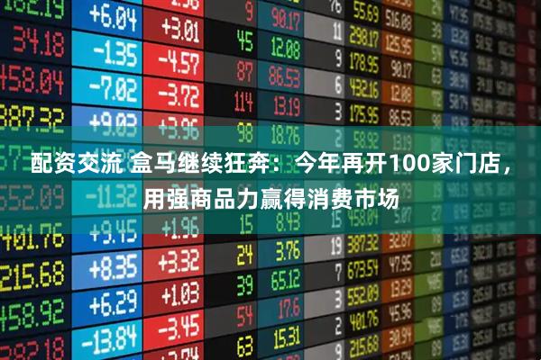 配资交流 盒马继续狂奔：今年再开100家门店，用强商品力赢得消费市场
