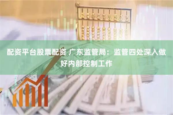 配资平台股票配资 广东监管局：监管四处深入做好内部控制工作
