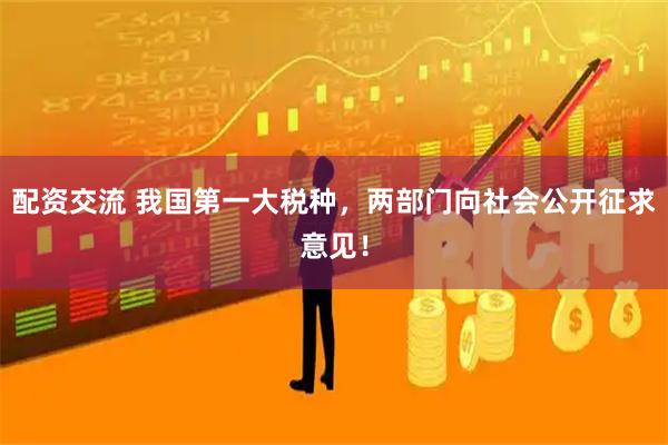 配资交流 我国第一大税种，两部门向社会公开征求意见！
