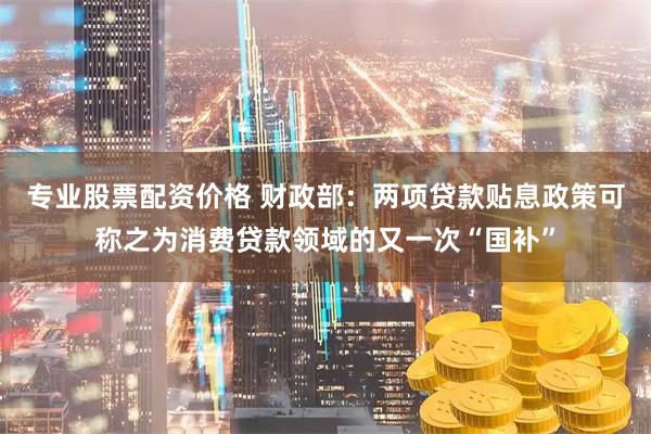 专业股票配资价格 财政部：两项贷款贴息政策可称之为消费贷款领域的又一次“国补”