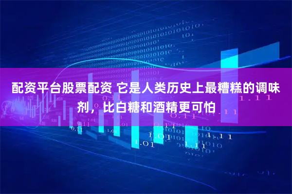 配资平台股票配资 它是人类历史上最糟糕的调味剂，比白糖和酒精更可怕